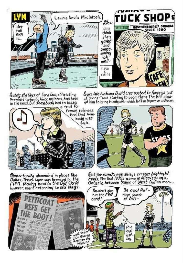 THE COMIC STRIP PRESENTS: “There was one guy who took offence at being ordered about the field by a mere woman” Lyn recalled. “I was going to send him off – until a ‘rasta’ with a ghetto blaster on the touchline told us to ‘be cool’, offering us his joint! “Needless to say I declined it but found it highly amusing, as did the player and we both did cool it.” The incident was wryly captured in November by Canadian friends and professional comic strip creators David and James Collier, who had worked for Lyn’s son Dave on his music magazine.